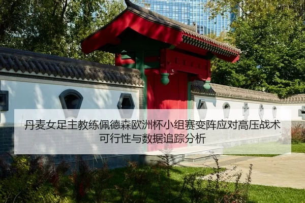 丹麦女足主教练佩德森欧洲杯小组赛变阵应对高压战术可行性与数据追踪分析