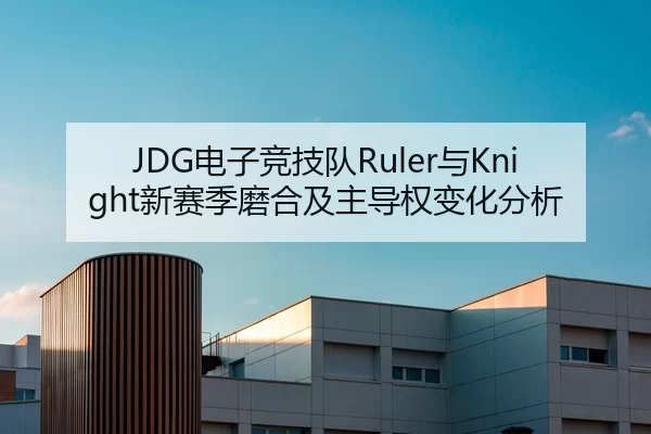 JDG电子竞技队Ruler与Knight新赛季磨合及主导权变化分析